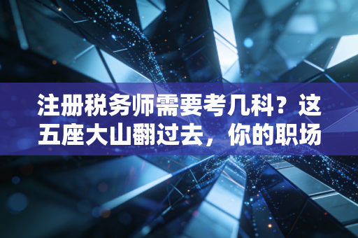 注册税务师需要考几科？这五座大山翻过去，你的职场路能宽多少？