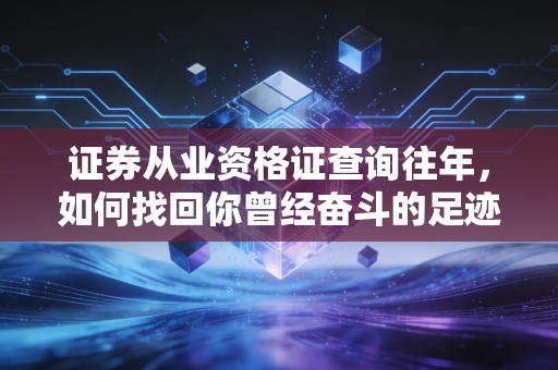 证券从业资格证查询往年，如何找回你曾经奋斗的足迹与职场敲门砖