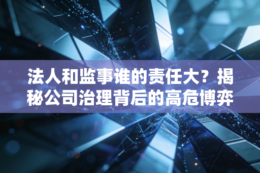 法人和监事谁的责任大？揭秘公司治理背后的高危博弈