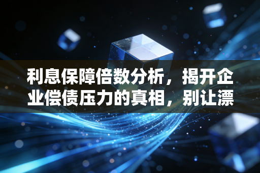 利息保障倍数分析，揭开企业偿债压力的真相，别让漂亮的利润表骗了你