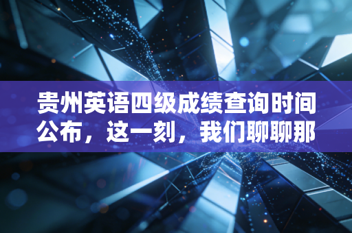 贵州英语四级成绩查询时间公布，这一刻，我们聊聊那张425分背后的焦虑与成长