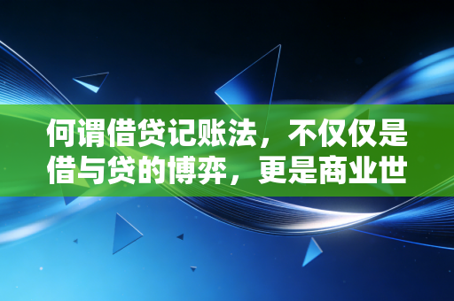 何谓借贷记账法，不仅仅是借与贷的博弈，更是商业世界的底层逻辑