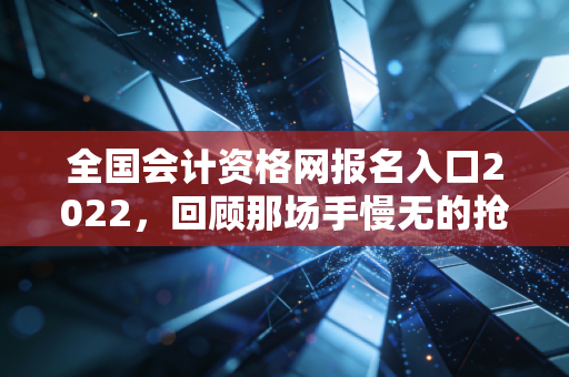 全国会计资格网报名入口2022，回顾那场手慢无的抢座大战与会计人的进阶之路