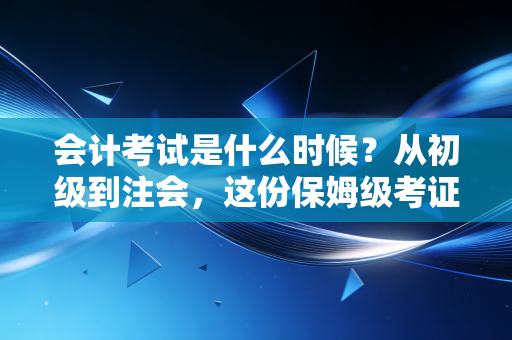 会计考试是什么时候？从初级到注会，这份保姆级考证日历请收好