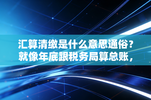 汇算清缴是什么意思通俗？就像年底跟税务局算总账，多退少补不吃亏