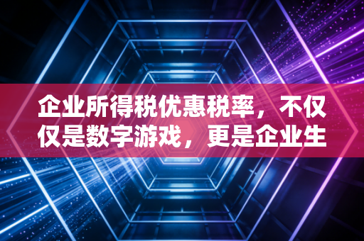 企业所得税优惠税率，不仅仅是数字游戏，更是企业生存的氧气面罩