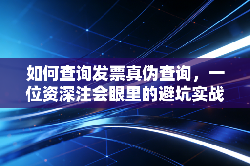 如何查询发票真伪查询，一位资深注会眼里的避坑实战与心法