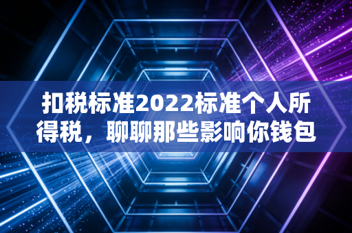 扣税标准2022标准个人所得税，聊聊那些影响你钱包的细枝末节与真实案例