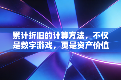 累计折旧的计算方法,不仅是数字游戏,更是资产价值的岁月痕迹