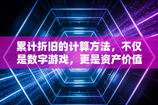 累计折旧的计算方法，不仅是数字游戏，更是资产价值的岁月痕迹