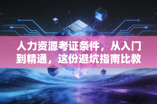 人力资源考证条件，从入门到精通，这份避坑指南比教科书更值钱