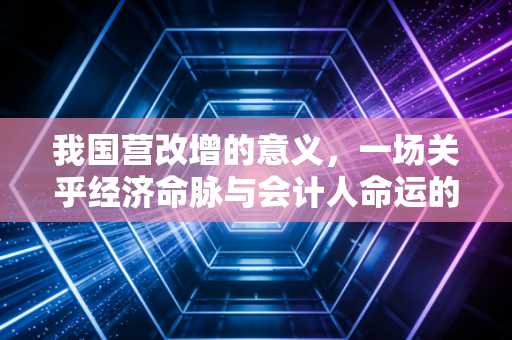 我国营改增的意义，一场关乎经济命脉与会计人命运的深刻变革