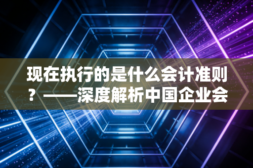 现在执行的是什么会计准则?——深度解析中国企业会计准则的实务江湖与职业思考