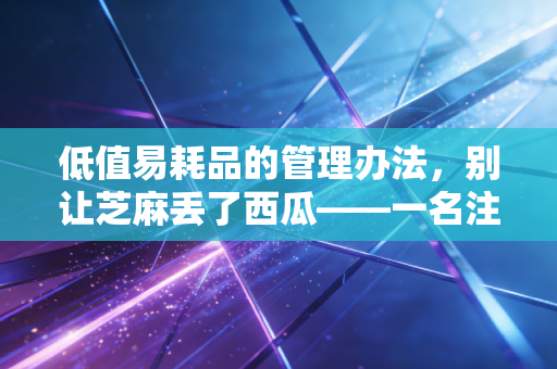 低值易耗品的管理办法，别让芝麻丢了西瓜——一名注册会计师的深度复盘