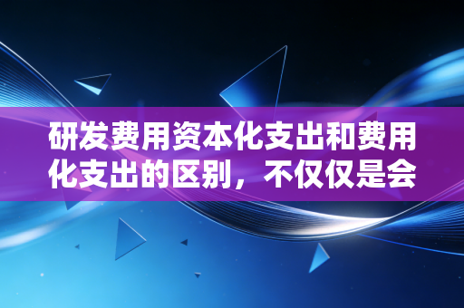研发费用资本化支出和费用化支出的区别，不仅仅是会计分录，更是企业利润的调节阀