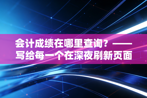 会计成绩在哪里查询？——写给每一个在深夜刷新页面的追梦人