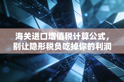 海关进口增值税计算公式，别让隐形税负吃掉你的利润——一位注会顾问的实战拆解