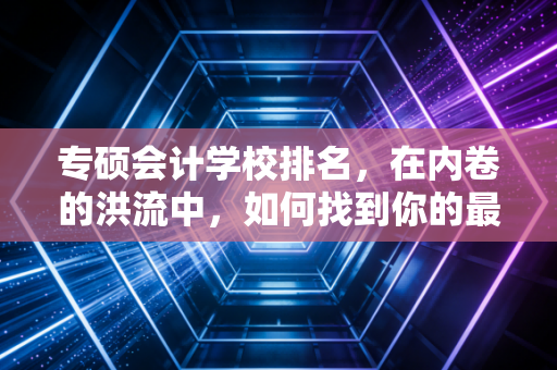 专硕会计学校排名，在内卷的洪流中，如何找到你的最优解？