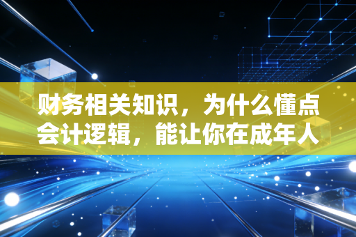 财务相关知识，为什么懂点会计逻辑，能让你在成年人的世界里少走弯路？