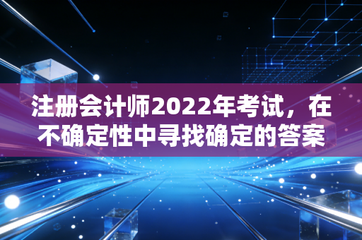 注册会计师2022年考试，在不确定性中寻找确定的答案，那一年我们究竟经历了什么？
