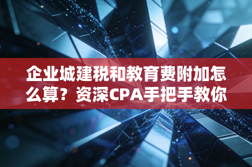 企业城建税和教育费附加怎么算？资深CPA手把手教你搞定这两个小跟班