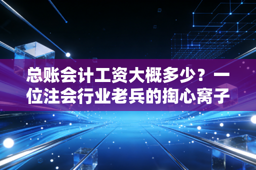 总账会计工资大概多少?一位注会行业老兵的掏心窝子分析