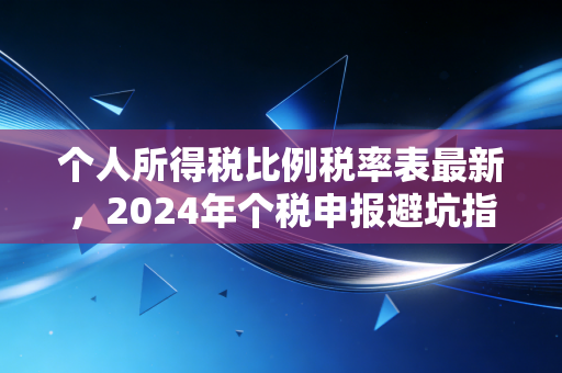 个人所得税比例税率表最新，2024年个税申报避坑指南与深度解析