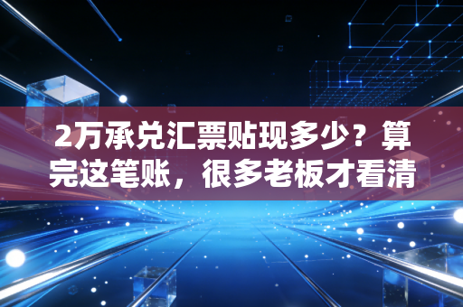 2万承兑汇票贴现多少？算完这笔账，很多老板才看清了现金为王的真谛