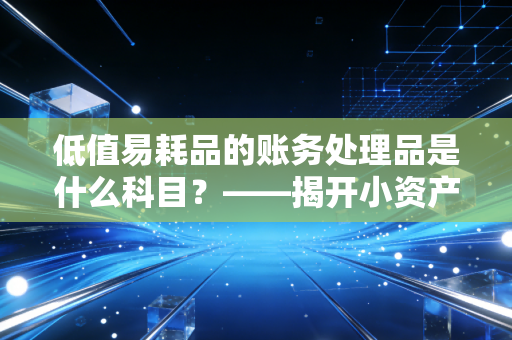 低值易耗品的账务处理品是什么科目？——揭开小资产背后的财务逻辑与管理智慧