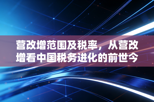 营改增范围及税率，从营改增看中国税务进化的前世今生与实操痛点