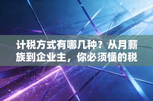 计税方式有哪几种?从月薪族到企业主,你必须懂的税务逻辑