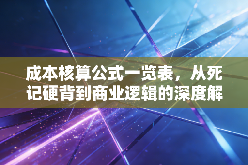 成本核算公式一览表，从死记硬背到商业逻辑的深度解析