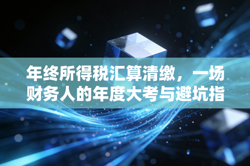 年终所得税汇算清缴，一场财务人的年度大考与避坑指南