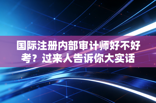 国际注册内部审计师好不好考？过来人告诉你大实话