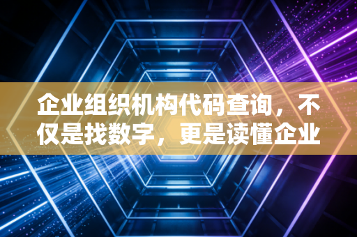 企业组织机构代码查询，不仅是找数字，更是读懂企业的前世今生