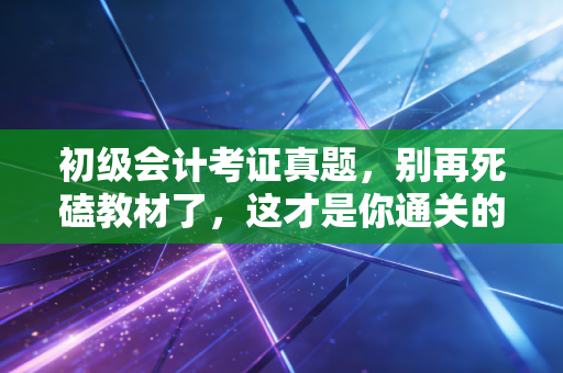 初级会计考证真题,别再死磕教材了,这才是你通关的救命稻草