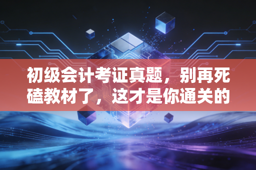 初级会计考证真题，别再死磕教材了，这才是你通关的救命稻草