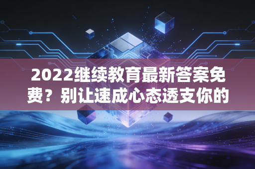 2022继续教育最新答案免费？别让速成心态透支你的职业生命