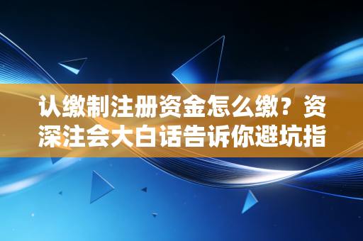 认缴制注册资金怎么缴？资深注会大白话告诉你避坑指南
