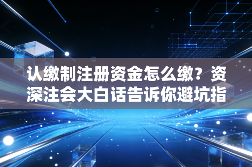 认缴制注册资金怎么缴？资深注会大白话告诉你避坑指南