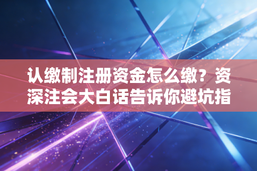 认缴制注册资金怎么缴？资深注会大白话告诉你避坑指南