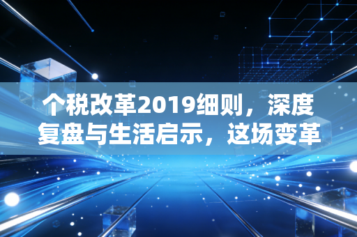 个税改革2019细则，深度复盘与生活启示，这场变革如何重塑你的钱袋子