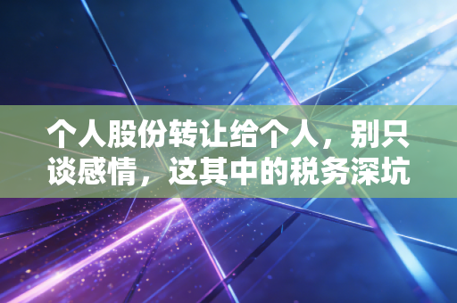个人股份转让给个人，别只谈感情，这其中的税务深坑和避雷指南你一定要懂