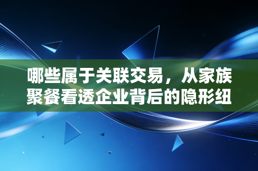 哪些属于关联交易,从家族聚餐看透企业背后的隐形纽带