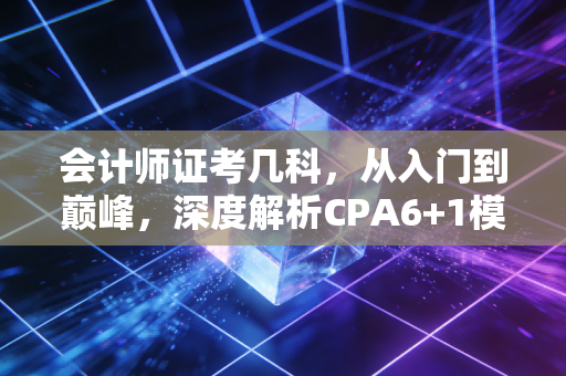 会计师证考几科，从入门到巅峰，深度解析CPA6+1模式与职场进阶实录