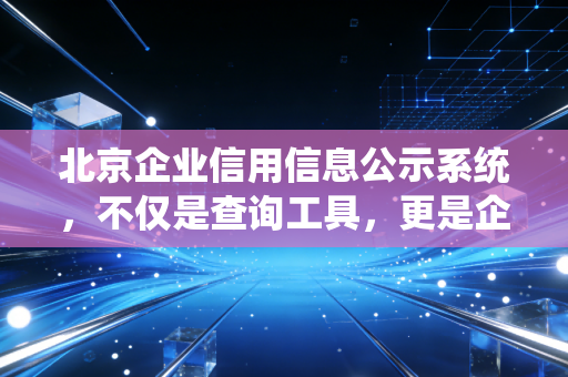 北京企业信用信息公示系统，不仅是查询工具，更是企业的经济身份证与照妖镜