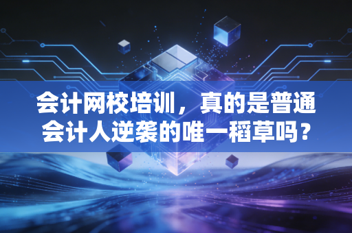 会计网校培训，真的是普通会计人逆袭的唯一稻草吗？——聊聊备考路上的那些坑与光