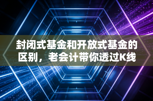 封闭式基金和开放式基金的区别，老会计带你透过K线看本质，小白也能懂的门道