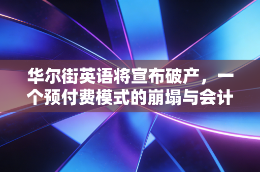 华尔街英语将宣布破产，一个预付费模式的崩塌与会计人的冷思考