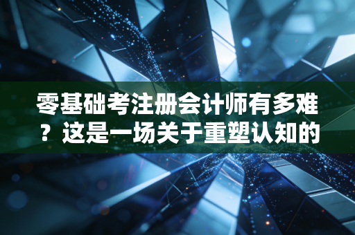 零基础考注册会计师有多难？这是一场关于重塑认知的苦旅与意志的极限拉锯战